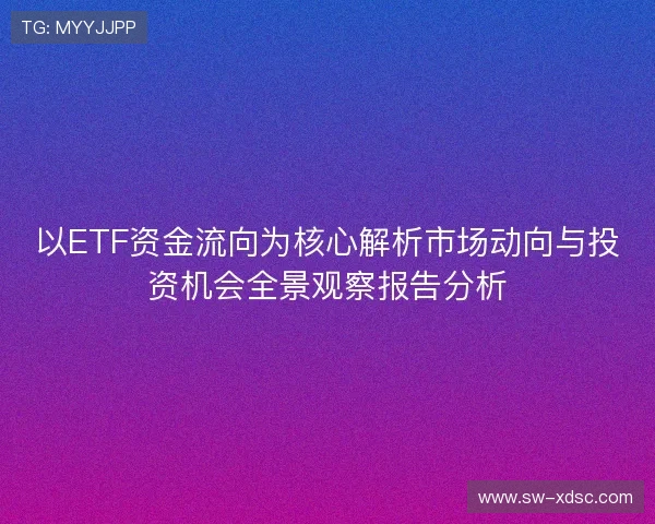 以ETF资金流向为核心解析市场动向与投资机会全景观察报告分析